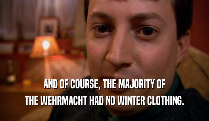 AND OF COURSE, THE MAJORITY OF THE WEHRMACHT HAD NO WINTER CLOTHING. 