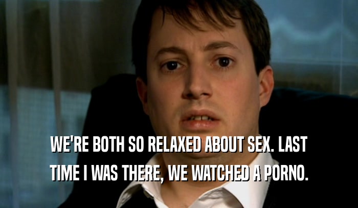WE'RE BOTH SO RELAXED ABOUT SEX. LAST TIME I WAS THERE, WE WATCHED A PORNO. 