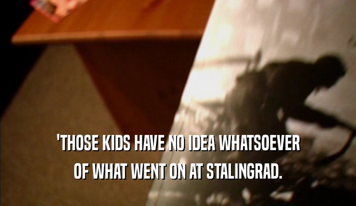 'THOSE KIDS HAVE NO IDEA WHATSOEVER OF WHAT WENT ON AT STALINGRAD. 