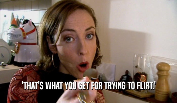 'THAT'S WHAT YOU GET FOR TRYING TO FLIRT.'  