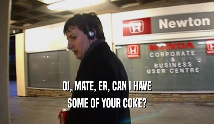 OI, MATE, ER, CAN I HAVE
 SOME OF YOUR COKE?
 
