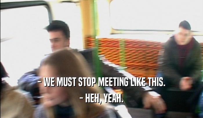 - WE MUST STOP MEETING LIKE THIS. - HEH, YEAH. 