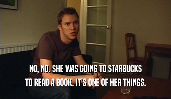 NO, NO. SHE WAS GOING TO STARBUCKS TO READ A BOOK. IT'S ONE OF HER THINGS. 