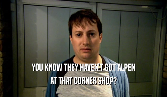 YOU KNOW THEY HAVEN'T GOT ALPEN AT THAT CORNER SHOP? 