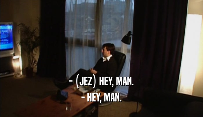 - (JEZ) HEY, MAN. - HEY, MAN. 