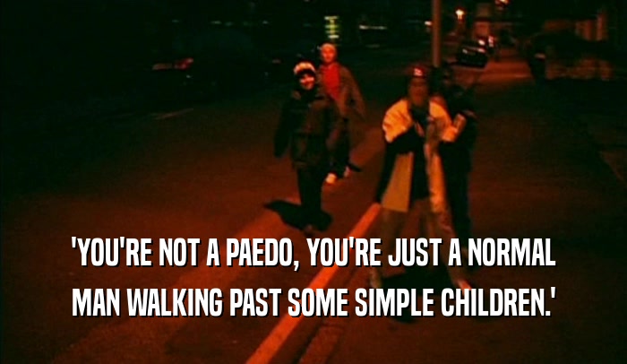 'YOU'RE NOT A PAEDO, YOU'RE JUST A NORMAL MAN WALKING PAST SOME SIMPLE CHILDREN.' 