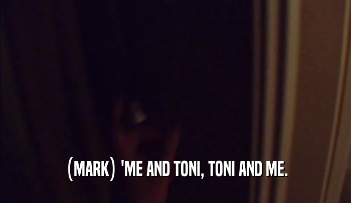 (MARK) 'ME AND TONI, TONI AND ME.
  