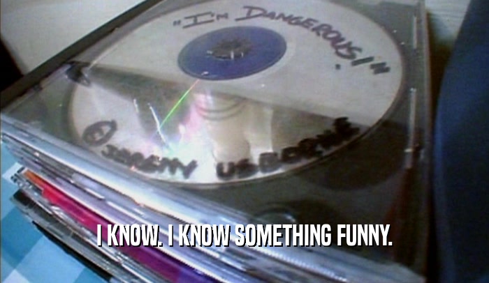 I KNOW. I KNOW SOMETHING FUNNY.  