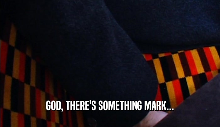 GOD, THERE'S SOMETHING MARK...  