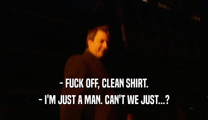 - FUCK OFF, CLEAN SHIRT.
 - I'M JUST A MAN. CAN'T WE JUST...?
 