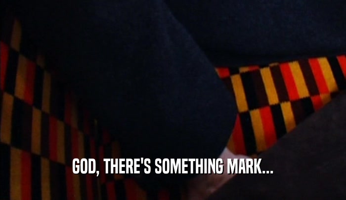 GOD, THERE'S SOMETHING MARK...  