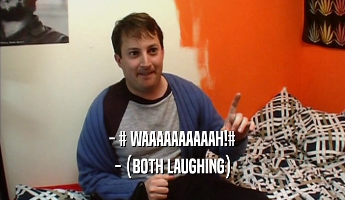 - # WAAAAAAAAAAH!# - (BOTH LAUGHING) 