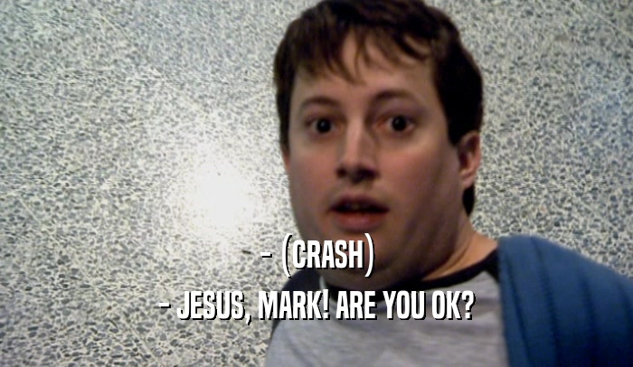 - (CRASH) - JESUS, MARK! ARE YOU OK? 