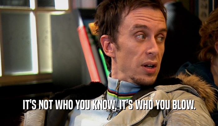 IT'S NOT WHO YOU KNOW, IT'S WHO YOU BLOW.  