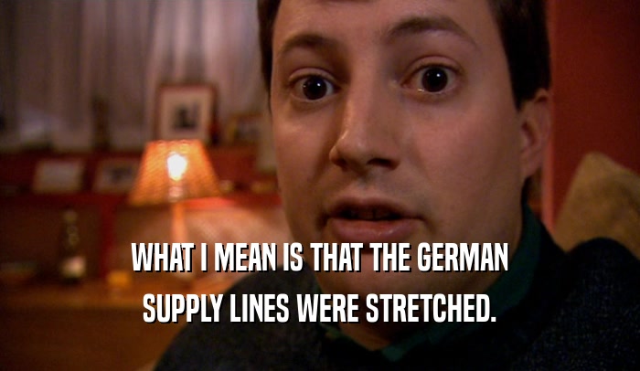 WHAT I MEAN IS THAT THE GERMAN
 SUPPLY LINES WERE STRETCHED.
 