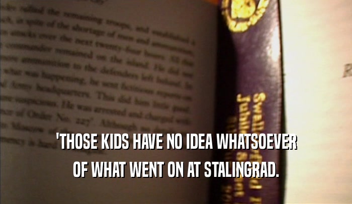 'THOSE KIDS HAVE NO IDEA WHATSOEVER OF WHAT WENT ON AT STALINGRAD. 