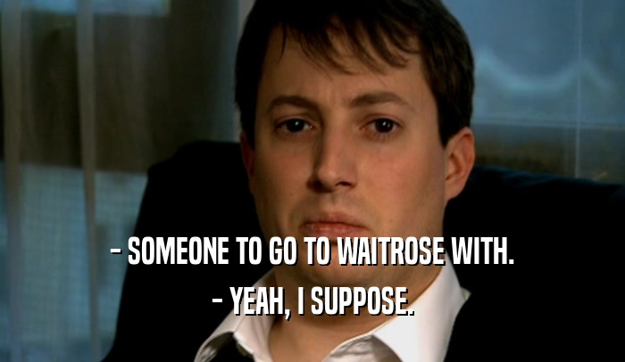 - SOMEONE TO GO TO WAITROSE WITH. - YEAH, I SUPPOSE. 
