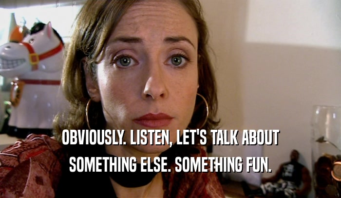 OBVIOUSLY. LISTEN, LET'S TALK ABOUT
 SOMETHING ELSE. SOMETHING FUN.
 