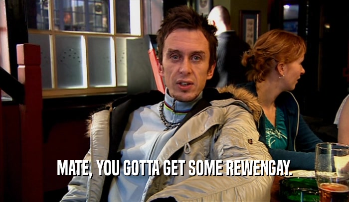 MATE, YOU GOTTA GET SOME REWENGAY.  