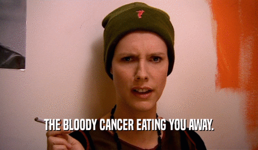 THE BLOODY CANCER EATING YOU AWAY.  