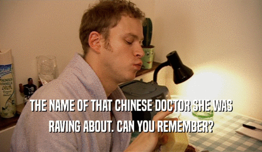THE NAME OF THAT CHINESE DOCTOR SHE WAS RAVING ABOUT. CAN YOU REMEMBER? 