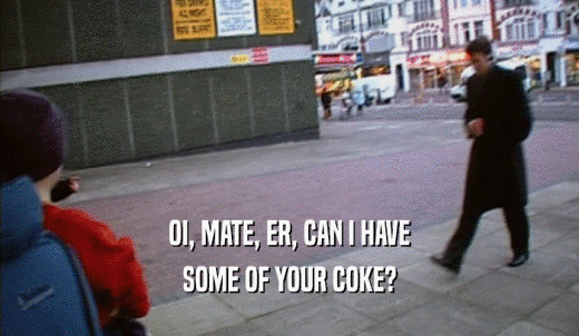 OI, MATE, ER, CAN I HAVE SOME OF YOUR COKE? 