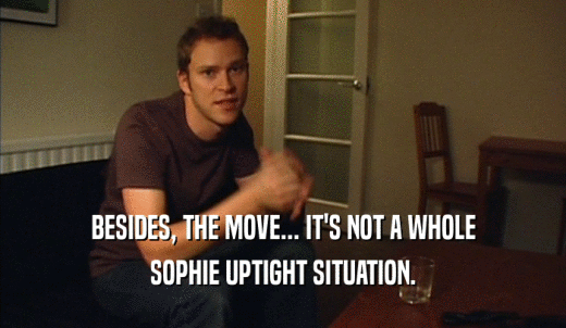 BESIDES, THE MOVE... IT'S NOT A WHOLE SOPHIE UPTIGHT SITUATION. 
