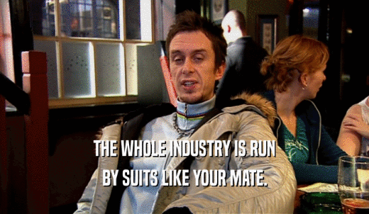 THE WHOLE INDUSTRY IS RUN BY SUITS LIKE YOUR MATE. 