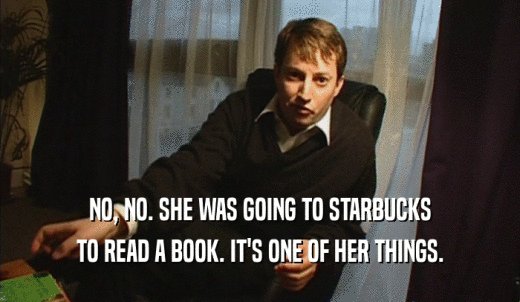 NO, NO. SHE WAS GOING TO STARBUCKS TO READ A BOOK. IT'S ONE OF HER THINGS. 