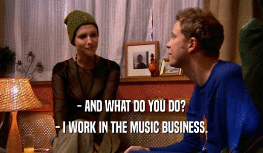 - AND WHAT DO YOU DO? - I WORK IN THE MUSIC BUSINESS. 