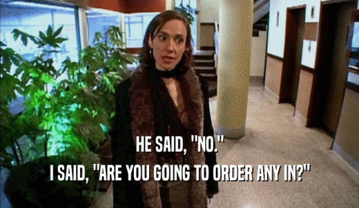 HE SAID, 'NO.' I SAID, 'ARE YOU GOING TO ORDER ANY IN?' 