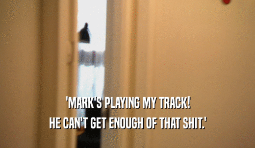 'MARK'S PLAYING MY TRACK! HE CAN'T GET ENOUGH OF THAT SHIT.' 