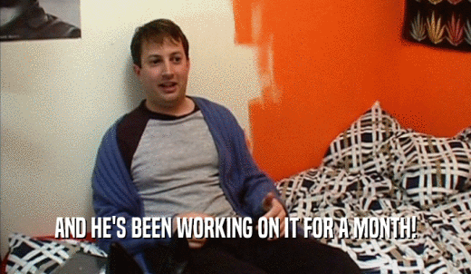 AND HE'S BEEN WORKING ON IT FOR A MONTH!  