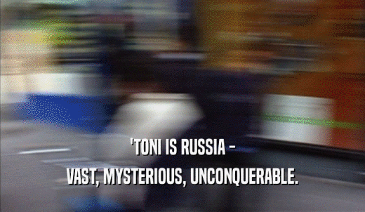 'TONI IS RUSSIA - VAST, MYSTERIOUS, UNCONQUERABLE. 