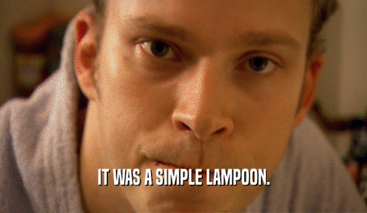 IT WAS A SIMPLE LAMPOON.  