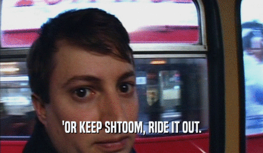 'OR KEEP SHTOOM, RIDE IT OUT.  