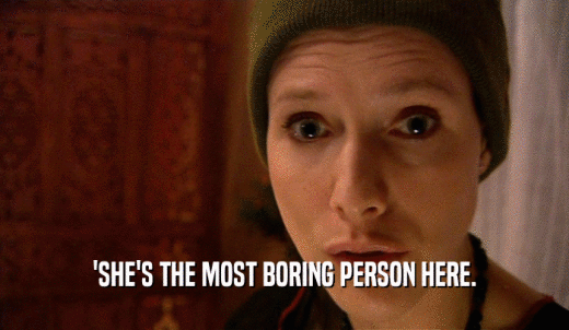 'SHE'S THE MOST BORING PERSON HERE.  