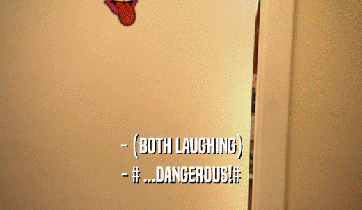 - (BOTH LAUGHING) - # ...DANGEROUS!# 