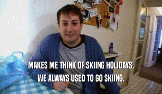 MAKES ME THINK OF SKIING HOLIDAYS. WE ALWAYS USED TO GO SKIING. 