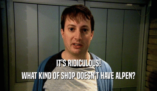 IT'S RIDICULOUS! WHAT KIND OF SHOP DOESN'T HAVE ALPEN? 