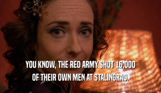 YOU KNOW, THE RED ARMY SHOT 16,000 OF THEIR OWN MEN AT STALINGRAD. 