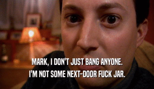 MARK, I DON'T JUST BANG ANYONE. I'M NOT SOME NEXT-DOOR FUCK JAR. 
