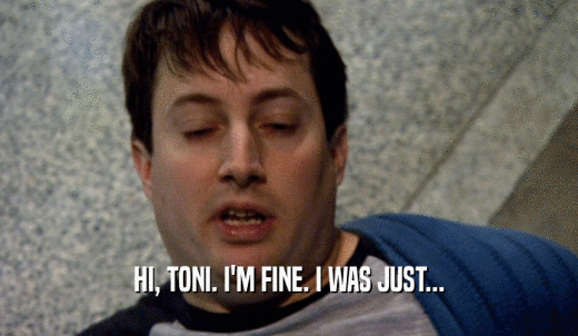 HI, TONI. I'M FINE. I WAS JUST...  
