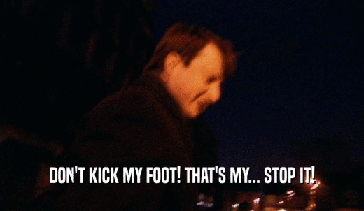 DON'T KICK MY FOOT! THAT'S MY... STOP IT!  
