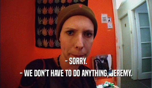 - SORRY. - WE DON'T HAVE TO DO ANYTHING, JEREMY. 