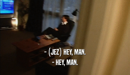 - (JEZ) HEY, MAN. - HEY, MAN. 