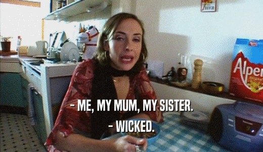 - ME, MY MUM, MY SISTER. - WICKED. 