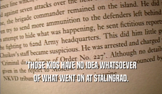 'THOSE KIDS HAVE NO IDEA WHATSOEVER OF WHAT WENT ON AT STALINGRAD. 