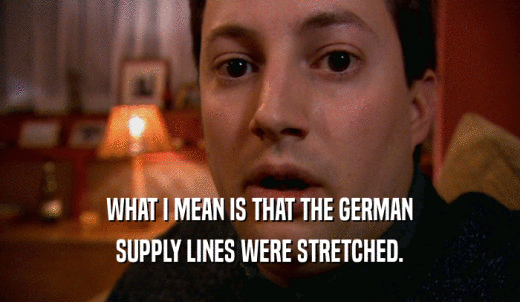 WHAT I MEAN IS THAT THE GERMAN SUPPLY LINES WERE STRETCHED. 