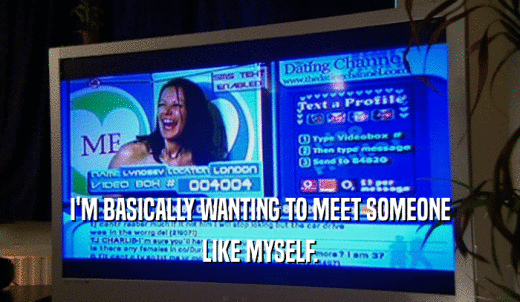 I'M BASICALLY WANTING TO MEET SOMEONE LIKE MYSELF. 